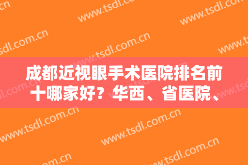成都近视眼手术医院排名前十哪家好？华西、省医院、银海等都比较权威！