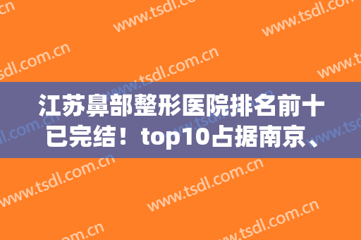 江苏鼻部整形医院排名前十已完结！top10占据南京、苏州、无锡等几大城市！