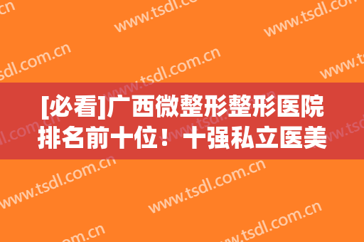 [必看]广西微整形整形医院排名前十位！十强私立医美实力一次了解(广西美容整形医院排名)