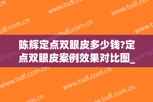 陈辉定点双眼皮多少钱?定点双眼皮案例效果对比图_西安市人民医院(定点双眼皮哪里做好)