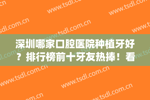 深圳哪家口腔医院种植牙好？排行榜前十牙友热捧！看牙不贵果还好(种植牙深圳哪家医院比较好)