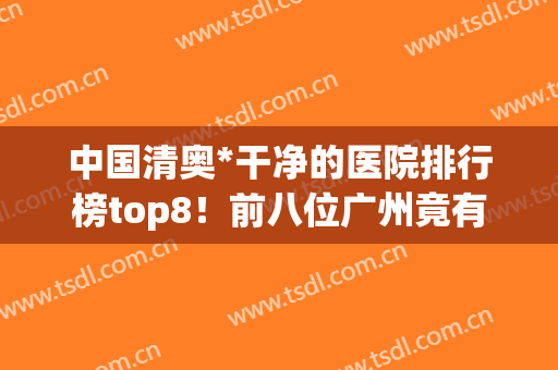 中国清奥*干净的医院排行榜top8！前八位广州竟有一半：荔湾、曙光(广州清奥哪家医院正规?)