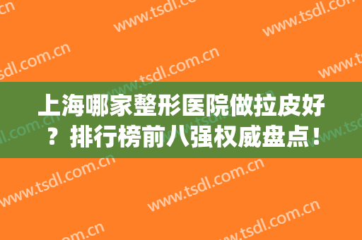 上海哪家整形医院做拉皮好？排行榜前八强权威盘点！看看哪家适合你(整容拉皮手术哪个医院最好)