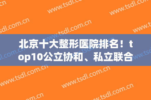 北京十大整形医院排名！top10公立协和、私立联合丽格等有得一拼！(北京排名前5公立整形医院名单)