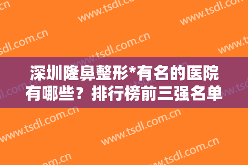深圳隆鼻整形*有名的医院有哪些？排行榜前三强名单公示！价格一键查询