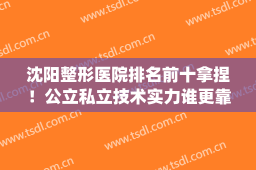沈阳整形医院排名前十拿捏！公立私立技术实力谁更靠前？(沈阳前十名的整形医院)