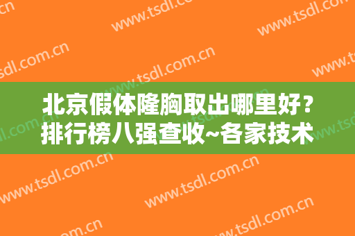 北京假体隆胸取出哪里好？排行榜八强查收~各家技术特色和价格大不同