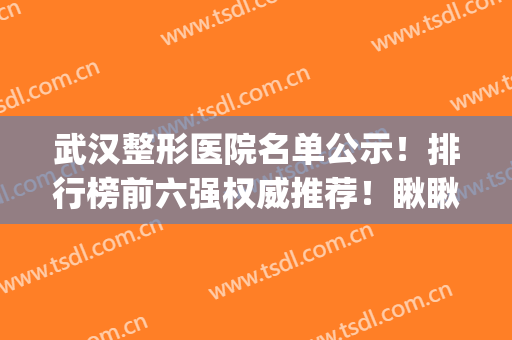 武汉整形医院名单公示！排行榜前六强权威推荐！瞅瞅哪家更适合你？(武汉知名整形医院有哪几家)