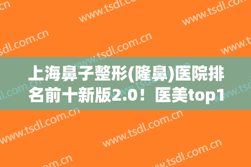 上海鼻子整形(隆鼻)医院排名前十新版2.0！医美top10全新阵容来袭！