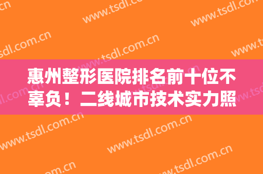 惠州整形医院排名前十位不辜负！二线城市技术实力照样不输一线！(惠州美容医院排名)