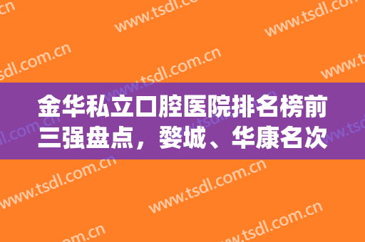金华私立口腔医院排名榜前三强盘点，婺城、华康名次（价格）公布(金华口腔医院排名前5)