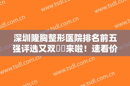 深圳隆胸整形医院排名前五强评选又双叒叕来啦！速看价格收费2024详情