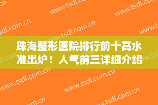 珠海整形医院排行前十高水准出炉！人气前三详细介绍！(珠海整形医院排名前三的)