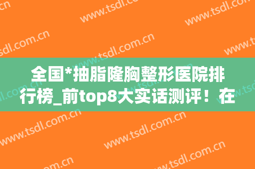 全国*抽脂隆胸整形医院排行榜_前top8大实话测评！在座机构专业、实力高