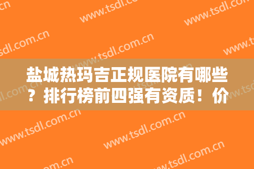 盐城热玛吉正规医院有哪些？排行榜前四强有资质！价格亲民服务好~