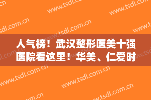 人气榜！武汉整形医美十强医院看这里！华美、仁爱时光、亚韩等少不了！(武汉知名美容整形医院)