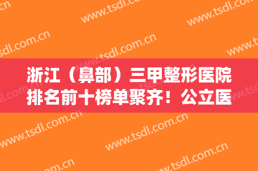浙江（鼻部）三甲整形医院排名前十榜单聚齐！公立医美top10备受追捧~