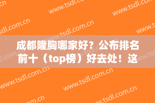 成都隆胸哪家好？公布排名前十（top榜）好去处！这家竟是榜一！(成都隆胸哪个医院好)
