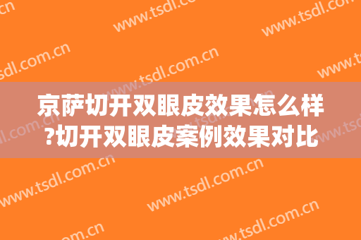 京萨切开双眼皮效果怎么样?切开双眼皮案例效果对比图_中国人民解放军总医院第四医学中心
