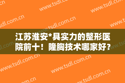 江苏淮安*具实力的整形医院前十！隆胸技术哪家好？公立私立五五分！