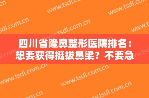 四川省隆鼻整形医院排名：想要获得挺拔鼻梁？不要急！来这几家医院就对了！