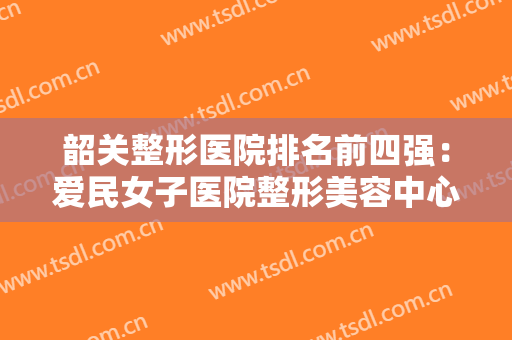 韶关整形医院排名前四强：爱民女子医院整形美容中心仅排第四，那前三家医院都是哪些？
