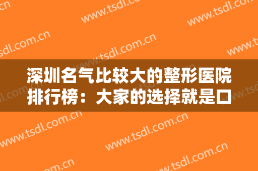 深圳名气比较大的整形医院排行榜：大家的选择就是口碑的证明，来看看都是哪些医院吧！