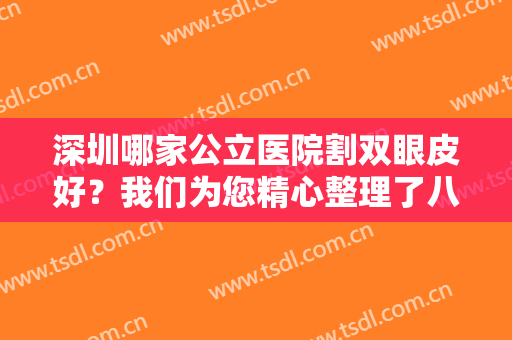 深圳哪家公立医院割双眼皮好？我们为您精心整理了八家医院来推荐给您！一起来看看吧！