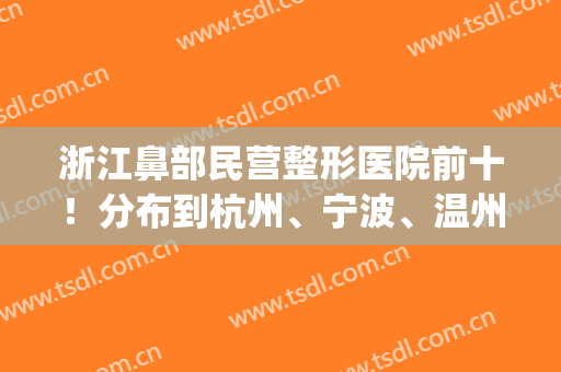浙江鼻部民营整形医院前十！分布到杭州、宁波、温州等地区！(杭州 隆鼻)
