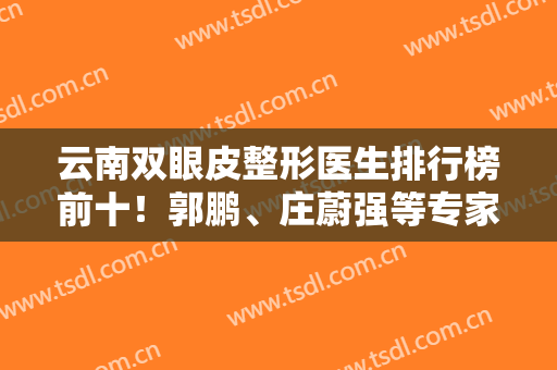 云南双眼皮整形医生排行榜前十！郭鹏、庄蔚强等专家排名不分先后！价格免费查