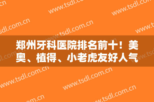 郑州牙科医院排名前十！美奥、植得、小老虎友好人气排前三！你约吗
