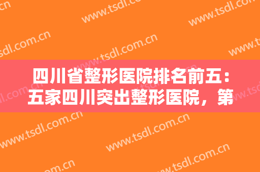四川省整形医院排名前五：五家四川突出整形医院，第五人民医院医学整形美容科仅排较末