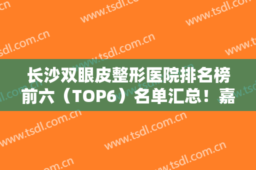 长沙双眼皮整形医院排名榜前六（TOP6）名单汇总！嘉悦莱、申美坐镇前三！