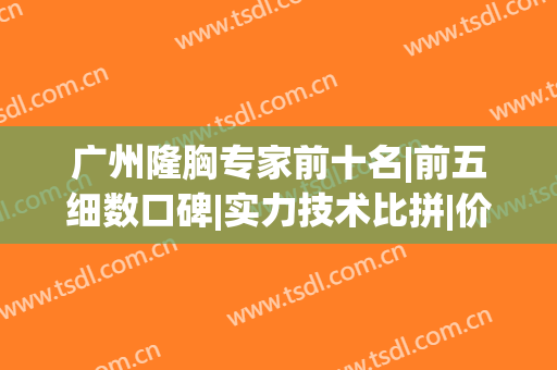 广州隆胸专家前十名|前五细数口碑|实力技术比拼|价格收费一览！(广州整形隆胸)