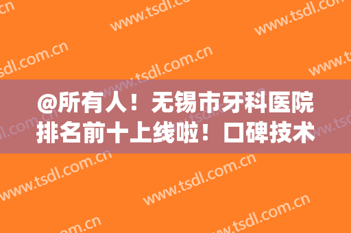 @所有人！无锡市牙科医院排名前十上线啦！口碑技术实打实(无锡牙科医院哪家好)