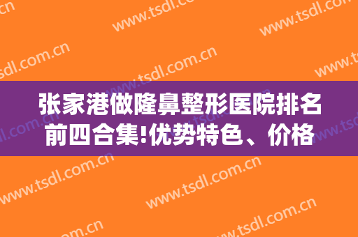 张家港做隆鼻整形医院排名前四合集!优势特色、价格解析！你钟意谁？(张家港哪个医院割双眼皮比较好)