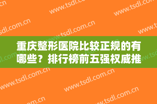 重庆整形医院比较正规的有哪些？排行榜前五强权威推荐！靠谱私立名气大