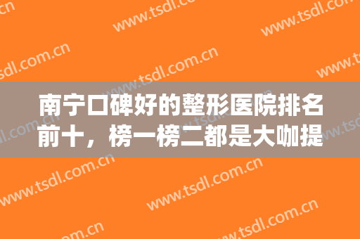 南宁口碑好的整形医院排名前十，榜一榜二都是大咖提升榜单实力值！(南宁比较出名的整形医院)