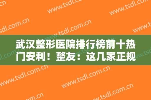 武汉整形医院排行榜前十热门安利！整友：这几家正规靠谱！技术好名气大