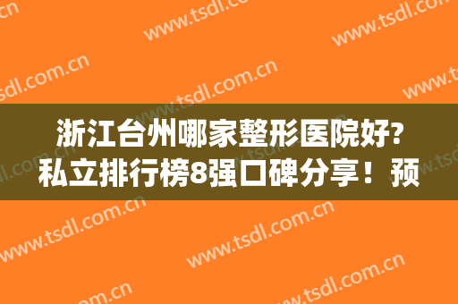 浙江台州哪家整形医院好?私立排行榜8强口碑分享！预测这几家要火~(台州整形医院是公立的还是私立的)