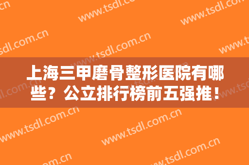 上海三甲磨骨整形医院有哪些？公立排行榜前五强推！九院竟然不是榜一？