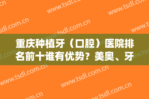 重庆种植牙（口腔）医院排名前十谁有优势？美奥、牙博士等各自体现！(重庆哪家医院做种植牙技术好)