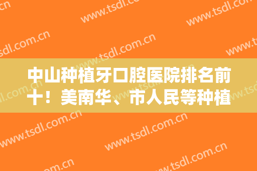 中山种植牙口腔医院排名前十！美南华、市人民等种植牙技术好不好！(中山大学附属口腔医院种植牙价格)