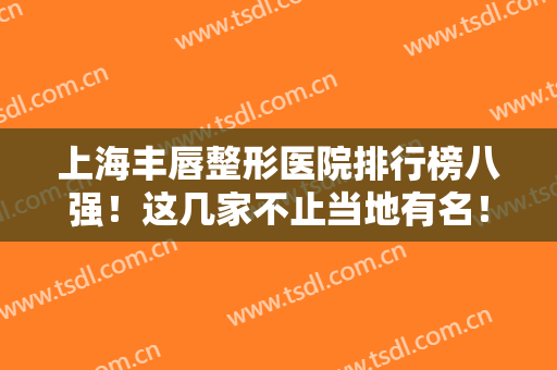上海丰唇整形医院排行榜八强！这几家不止当地有名！全国排名也能靠前