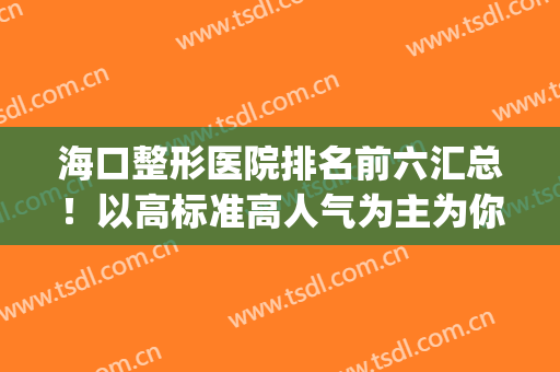 海口整形医院排名前六汇总！以高标准高人气为主为你们推荐！(海口最大的整形医院)