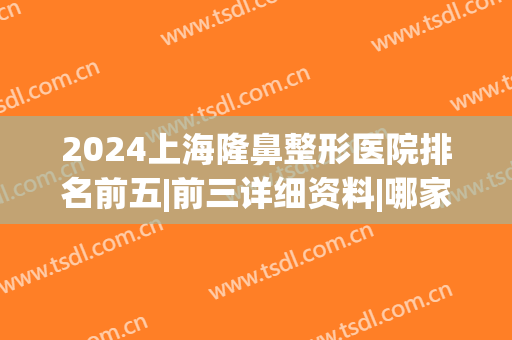 2024上海隆鼻整形医院排名前五|前三详细资料|哪家好(上海隆鼻前十名)