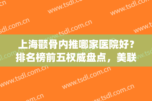 上海颧骨内推哪家医院好？排名榜前五权威盘点，美联臣入住前三名！(上海颧骨内推术哪家医院好)