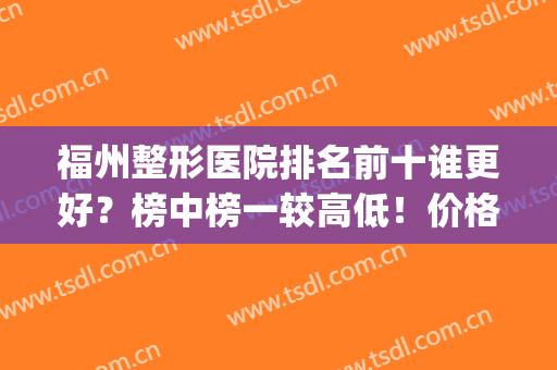 福州整形医院排名前十谁更好？榜中榜一较高低！价格收费出台！(福州前十名的整形医院)