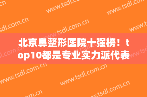 北京鼻整形医院十强榜！top10都是专业实力派代表！(北京鼻整形最好的医生)