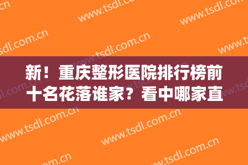 新！重庆整形医院排行榜前十名花落谁家？看中哪家直接选？(重庆整形医院排名前十有哪些选重庆当代优)